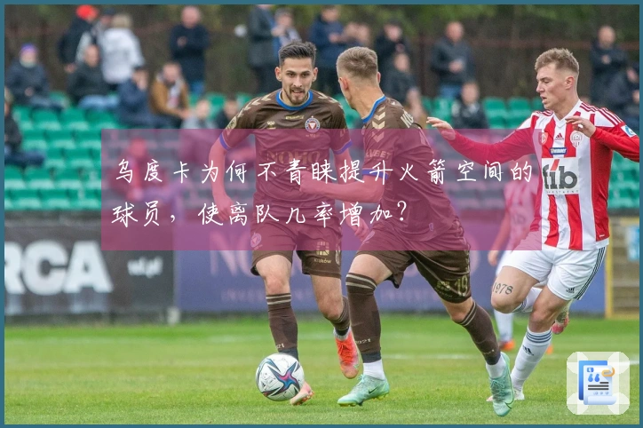 乌度卡为何不青睐提升火箭空间的球员，使离队几率增加？