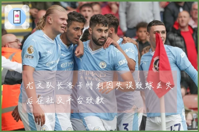 尤文队长洛卡特利因失误致球丢失后在社交平台致歉