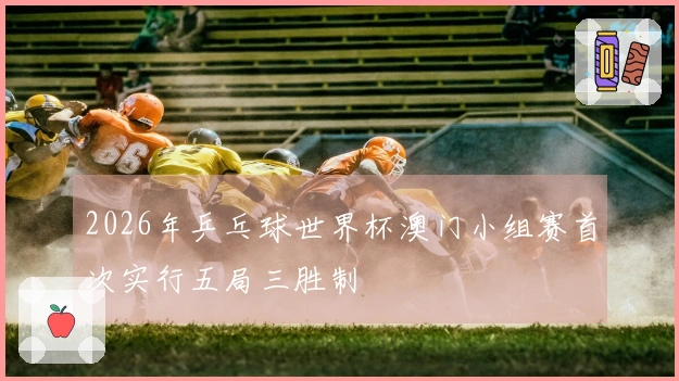 2026年乒乓球世界杯澳门小组赛首次实行五局三胜制