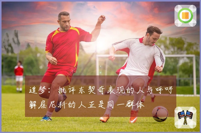 追梦：批评东契奇表现的人与呼吁解雇尼科的人正是同一群体