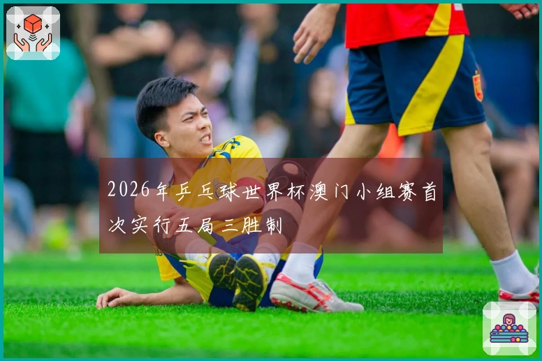 2026年乒乓球世界杯澳门小组赛首次实行五局三胜制