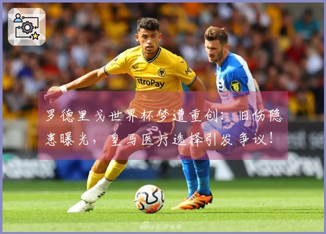 罗德里戈世界杯梦遭重创：旧伤隐患曝光，皇马医疗选择引发争议！