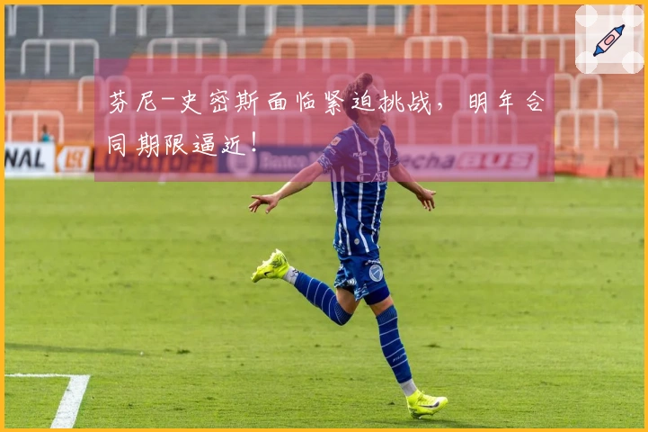 芬尼-史密斯面临紧迫挑战，明年合同期限逼近！