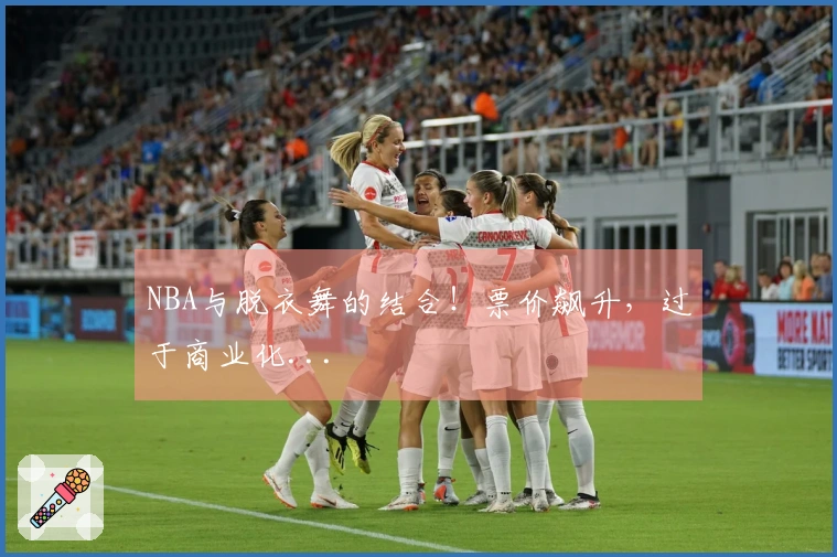 NBA与脱衣舞的结合！票价飙升，过于商业化...