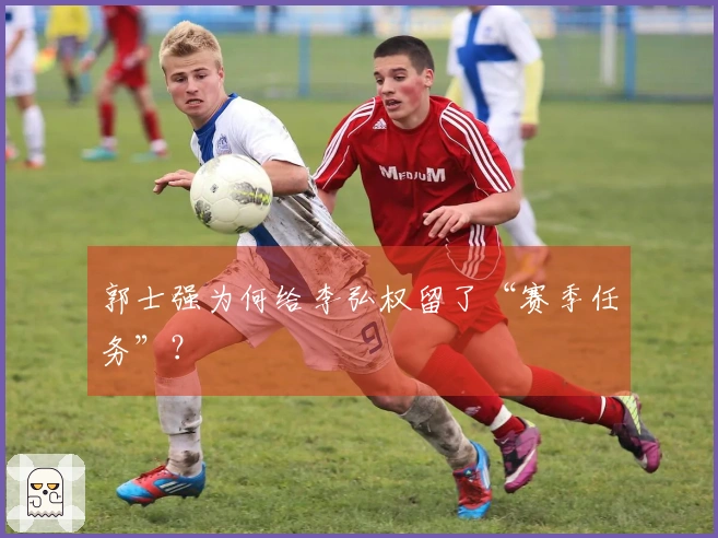 郭士强为何给李弘权留了“赛季任务”？