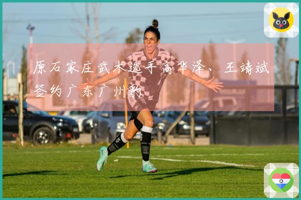 原石家庄武术选手高华泽、王靖斌签约广东广州豹