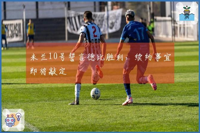 米兰10号誓言德比胜利，续约事宜即将敲定