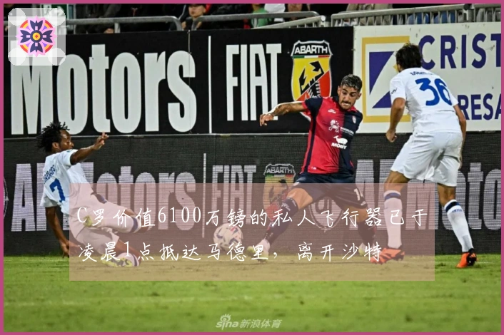 C罗价值6100万镑的私人飞行器已于凌晨1点抵达马德里，离开沙特