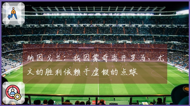 纳因戈兰：我因蒙奇离开罗马，尤文的胜利依赖于虚假的点球