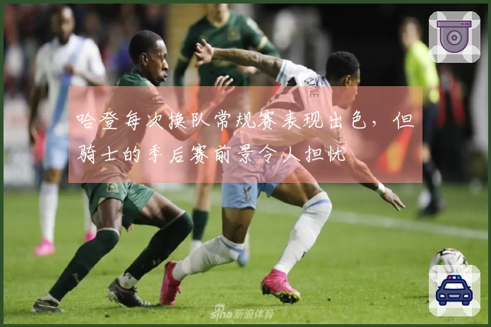 哈登每次换队常规赛表现出色，但骑士的季后赛前景令人担忧