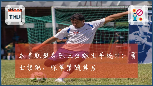 本季联盟各队三分球出手统计：勇士领跑，绿军紧随其后