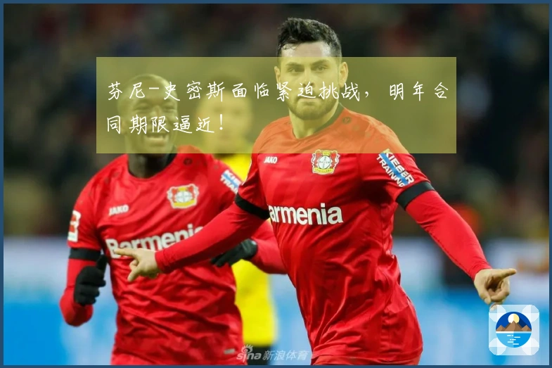 芬尼-史密斯面临紧迫挑战，明年合同期限逼近！