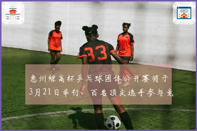 惠州综高杯乒乓球团体公开赛将于3月21日举行，百名顶尖选手参与竞争