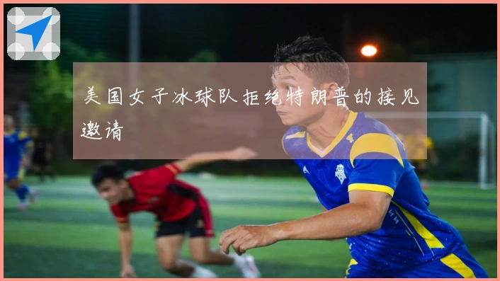 美国女子冰球队拒绝特朗普的接见邀请