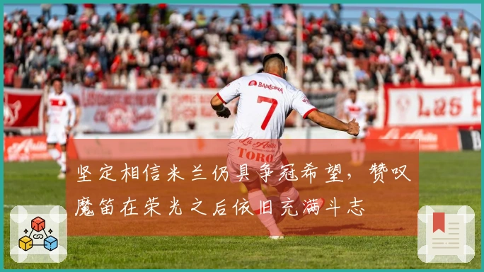 坚定相信米兰仍具争冠希望，赞叹魔笛在荣光之后依旧充满斗志