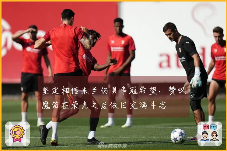 坚定相信米兰仍具争冠希望，赞叹魔笛在荣光之后依旧充满斗志